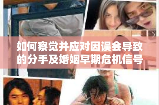 如何察觉并应对因误会导致的分手及婚姻早期危机信号？