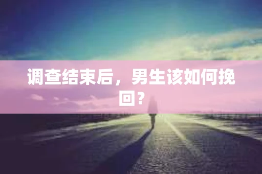 调查结束后，男生该如何挽回？