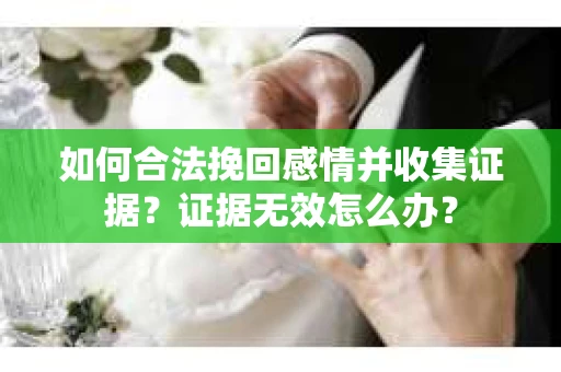 如何合法挽回感情并收集证据？证据无效怎么办？