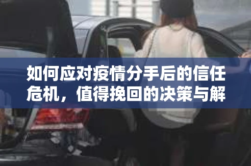 如何应对疫情分手后的信任危机，值得挽回的决策与解决方案