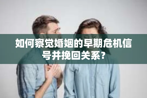 如何察觉婚姻的早期危机信号并挽回关系？
