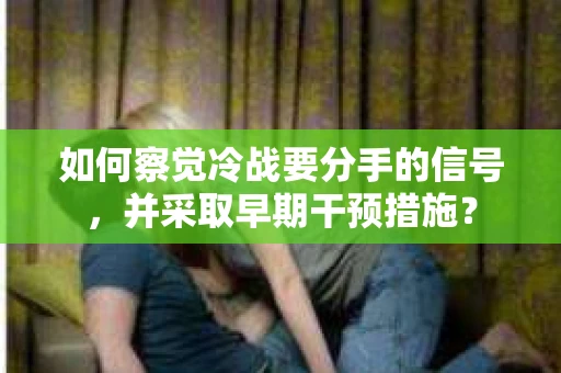 如何察觉冷战要分手的信号,并采取早期干预措施? 如何察觉冷战要分手的信号,并采取早期干预措施?