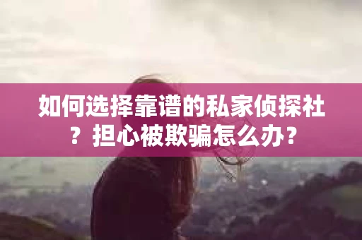 如何选择靠谱的私家侦探社?担心被欺骗怎么办? 如何选择靠谱的私家侦探社?担心被欺骗怎么办?