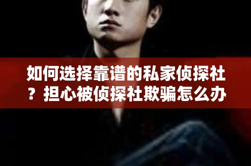 如何选择靠谱的私家侦探社?担心被侦探社欺骗怎么办? 如何选择靠谱的私家侦探社?担心被侦探社欺骗怎么办?