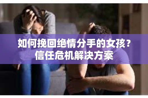 如何挽回绝情分手的女孩？信任危机解决方案