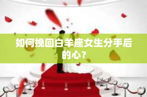 如何挽回白羊座女生分手后的心？