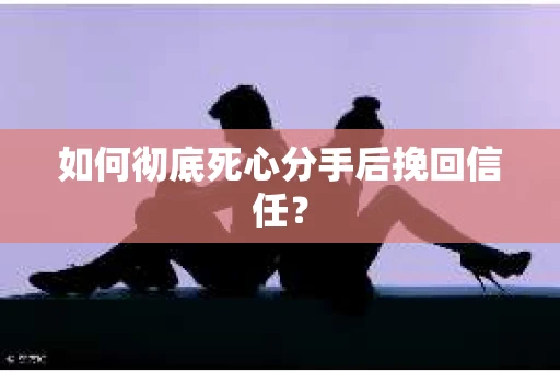 如何彻底死心分手后挽回信任？