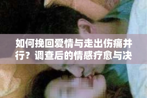 如何挽回爱情与走出伤痛并行？调查后的情感疗愈与决策指南