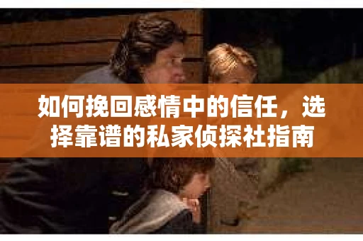 如何挽回感情中的信任，选择靠谱的私家侦探社指南