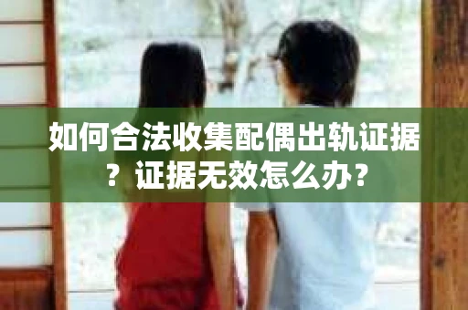 如何合法收集配偶出轨证据?证据无效怎么办? 如何合法收集配偶出轨证据?证据无效怎么办?