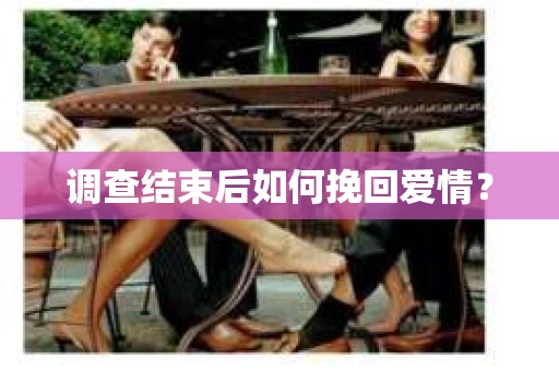 调查结束后如何挽回爱情？