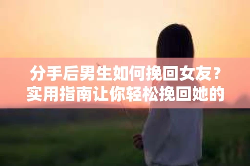 分手后男生如何挽回女友？实用指南让你轻松挽回她的心
