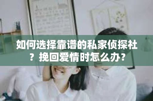 如何选择靠谱的私家侦探社?挽回爱情时怎么办? 如何选择靠谱的私家侦探社?挽回爱情时怎么办?
