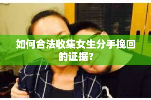 如何合法收集女生分手挽回的证据？