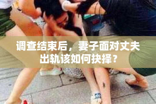 调查结束后，妻子面对丈夫出轨该如何抉择？