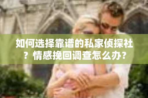 如何选择靠谱的私家侦探社？情感挽回调查怎么办？