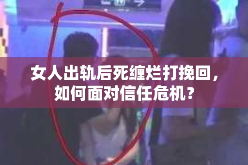 女人出轨后死缠烂打挽回，如何面对信任危机？