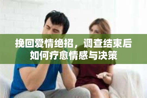 挽回爱情绝招，调查结束后如何疗愈情感与决策