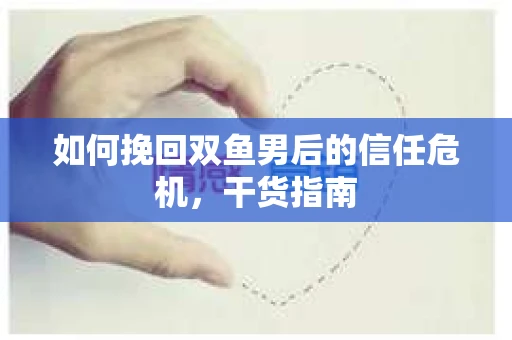 如何挽回双鱼男后的信任危机,干货指南 如何挽回双鱼男后的信任危机,干货指南