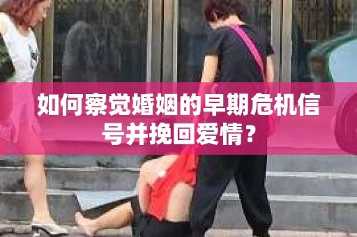 如何察觉婚姻的早期危机信号并挽回爱情？