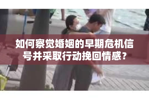 如何察觉婚姻的早期危机信号并采取行动挽回情感? 如何察觉婚姻的早期危机信号并采取行动挽回情感?
