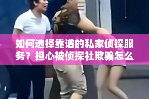 如何选择靠谱的私家侦探服务？担心被侦探社欺骗怎么办？