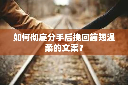 如何彻底分手后挽回简短温柔的文案？