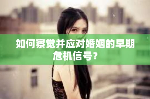 如何察觉并应对婚姻的早期危机信号？