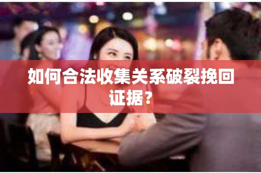 如何合法收集关系破裂挽回证据? 如何合法收集关系破裂挽回证据?