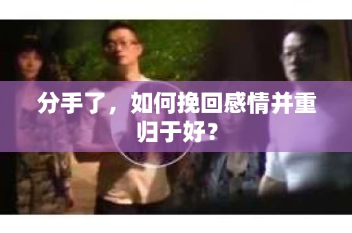 分手了，如何挽回感情并重归于好？