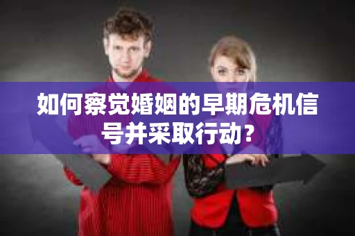 如何察觉婚姻的早期危机信号并采取行动？