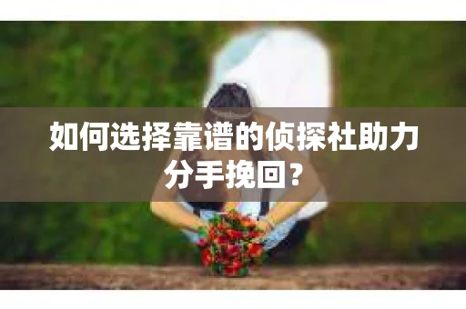 如何选择靠谱的侦探社助力分手挽回？