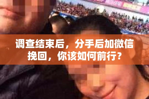 调查结束后,分手后加微信挽回,你该如何前行? 调查结束后,分手后加微信挽回,你该如何前行?