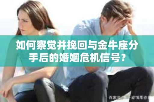 如何察觉并挽回与金牛座分手后的婚姻危机信号？