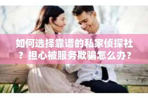 如何选择靠谱的私家侦探社？担心被服务欺骗怎么办？