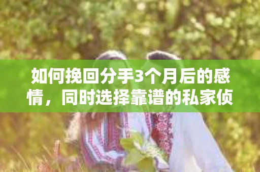 如何挽回分手3个月后的感情，同时选择靠谱的私家侦探社？