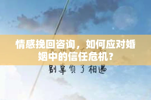 情感挽回咨询,如何应对婚姻中的信任危机? 情感挽回咨询,如何应对婚姻中的信任危机?