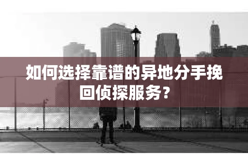 如何选择靠谱的异地分手挽回侦探服务? 如何选择靠谱的异地分手挽回侦探服务?