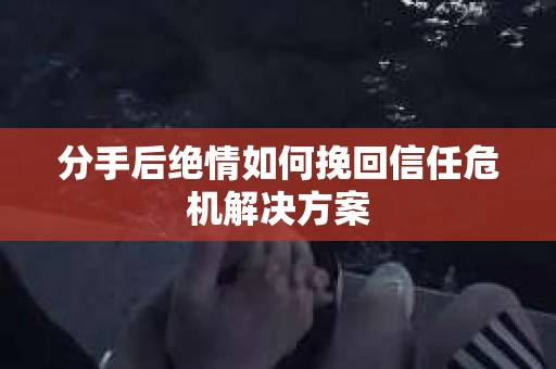 分手后绝情如何挽回信任危机解决方案 分手后绝情如何挽回信任危机解决方案