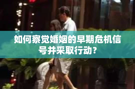 如何察觉婚姻的早期危机信号并采取行动？