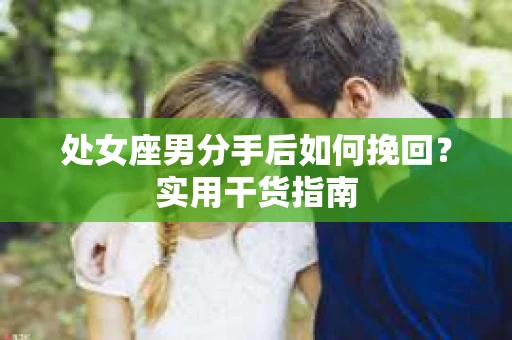 处女座男分手后如何挽回？实用干货指南