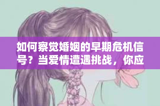 如何察觉婚姻的早期危机信号?当爱情遭遇挑战,你应该怎么办? 如何察觉婚姻的早期危机信号?当爱情遭遇挑战,你应该怎么办?