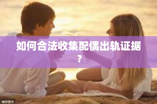如何合法收集配偶出轨证据? 如何合法收集配偶出轨证据?