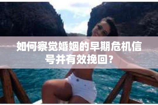 如何察觉婚姻的早期危机信号并有效挽回？
