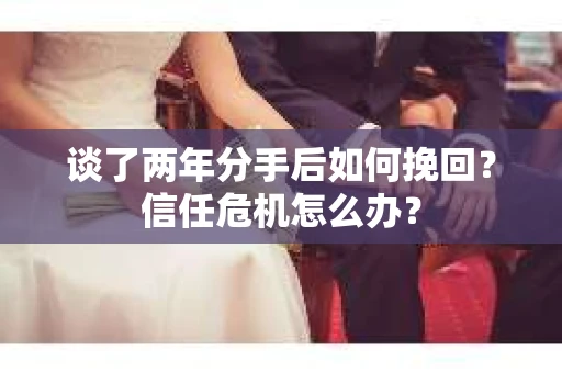 谈了两年分手后如何挽回？信任危机怎么办？