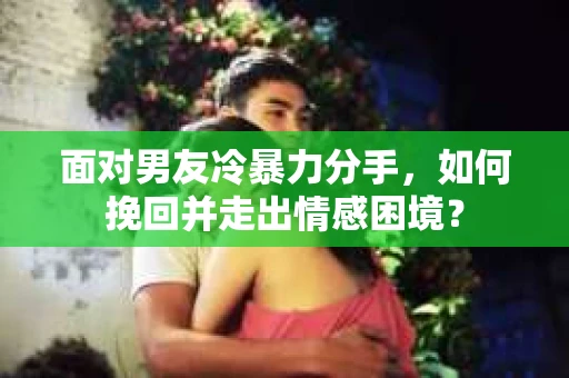 面对男友冷暴力分手，如何挽回并走出情感困境？
