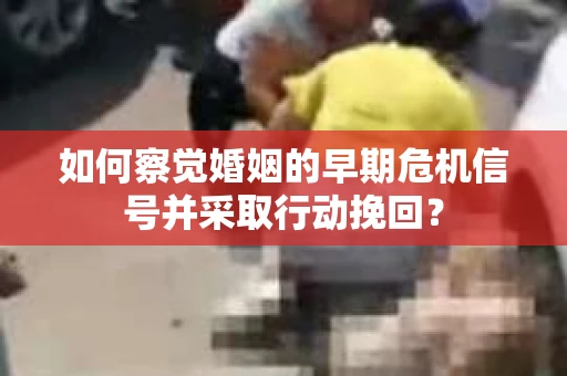 如何察觉婚姻的早期危机信号并采取行动挽回？
