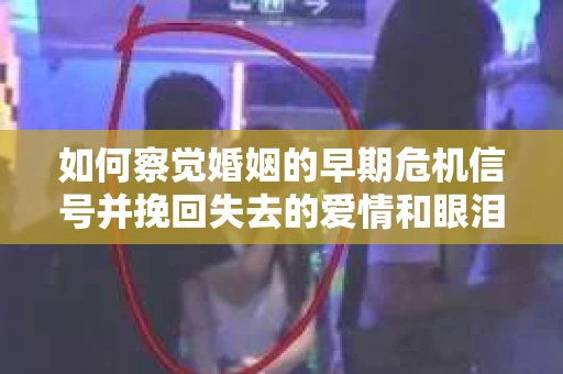 如何察觉婚姻的早期危机信号并挽回失去的爱情和眼泪？