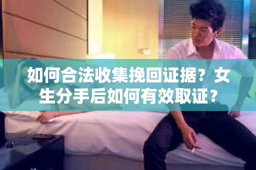 如何合法收集挽回证据？女生分手后如何有效取证？