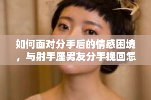 如何面对分手后的情感困境，与射手座男友分手挽回怎么办？